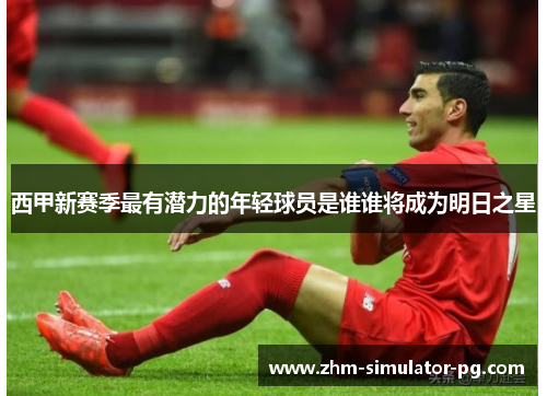 西甲新赛季最有潜力的年轻球员是谁谁将成为明日之星