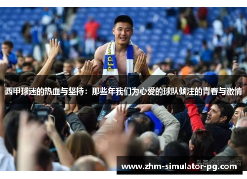 西甲球迷的热血与坚持：那些年我们为心爱的球队倾注的青春与激情