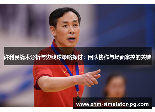 许利民战术分析与边线球策略探讨:团队协作与场面掌控的关键 许利民战术分析与边线球策略探讨:团队协作与场面掌控的关键