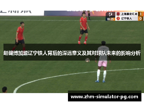 赵健博加盟辽宁铁人背后的深远意义及其对球队未来的影响分析 赵健博加盟辽宁铁人背后的深远意义及其对球队未来的影响分析