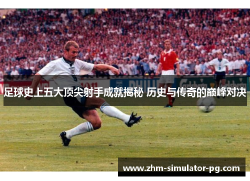 足球史上五大顶尖射手成就揭秘 历史与传奇的巅峰对决 足球史上五大顶尖射手成就揭秘 历史与传奇的巅峰对决
