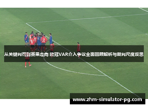 从关键判罚到赛果走向 欧冠VAR介入争议全面回顾解析与裁判尺度反思