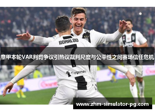 意甲本轮VAR判罚争议引热议裁判尺度与公平性之问赛场信任危机 意甲本轮VAR判罚争议引热议裁判尺度与公平性之问赛场信任危机