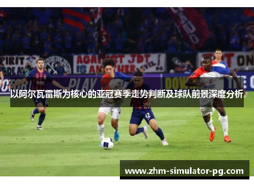 以阿尔瓦雷斯为核心的亚冠赛季走势判断及球队前景深度分析 以阿尔瓦雷斯为核心的亚冠赛季走势判断及球队前景深度分析