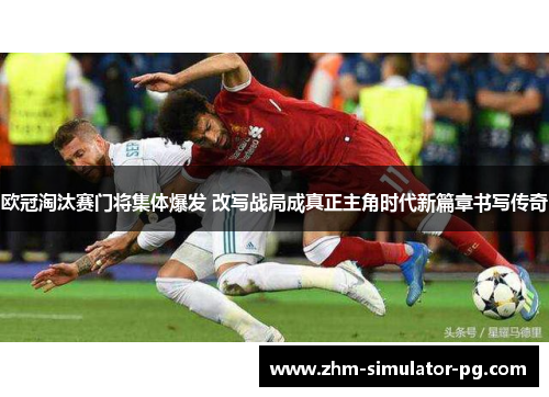 欧冠淘汰赛门将集体爆发 改写战局成真正主角时代新篇章书写传奇 欧冠淘汰赛门将集体爆发 改写战局成真正主角时代新篇章书写传奇