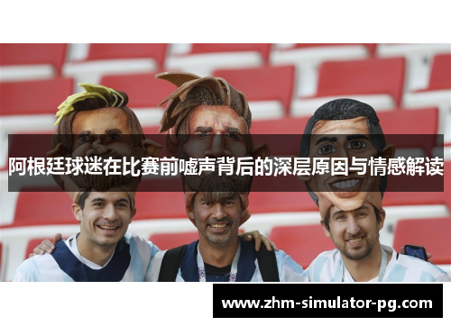 阿根廷球迷在比赛前嘘声背后的深层原因与情感解读 阿根廷球迷在比赛前嘘声背后的深层原因与情感解读