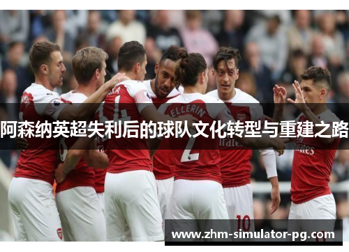 阿森纳英超失利后的球队文化转型与重建之路