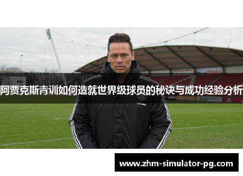 阿贾克斯青训如何造就世界级球员的秘诀与成功经验分析 阿贾克斯青训如何造就世界级球员的秘诀与成功经验分析