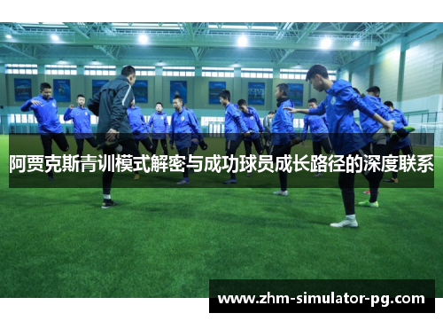 阿贾克斯青训模式解密与成功球员成长路径的深度联系 阿贾克斯青训模式解密与成功球员成长路径的深度联系