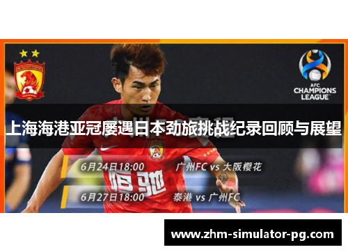 上海海港亚冠屡遇日本劲旅挑战纪录回顾与展望