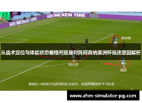 从战术定位与体能状态看格列兹曼对阵阿森纳美洲杯低迷原因解析