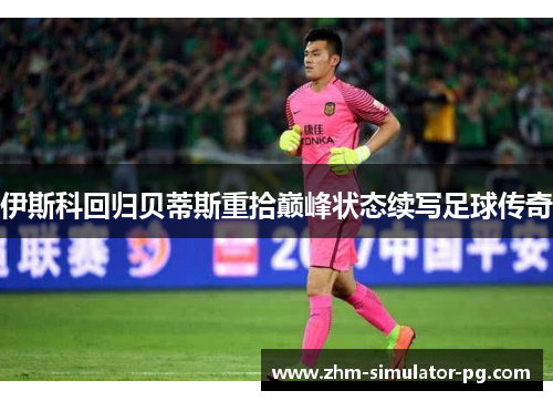 伊斯科回归贝蒂斯重拾巅峰状态续写足球传奇
