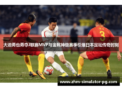 大迫勇也勇夺J联赛MVP与金靴神级赛季引爆日本足坛传奇时刻 大迫勇也勇夺J联赛MVP与金靴神级赛季引爆日本足坛传奇时刻