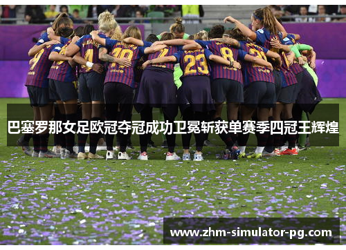 巴塞罗那女足欧冠夺冠成功卫冕斩获单赛季四冠王辉煌 巴塞罗那女足欧冠夺冠成功卫冕斩获单赛季四冠王辉煌