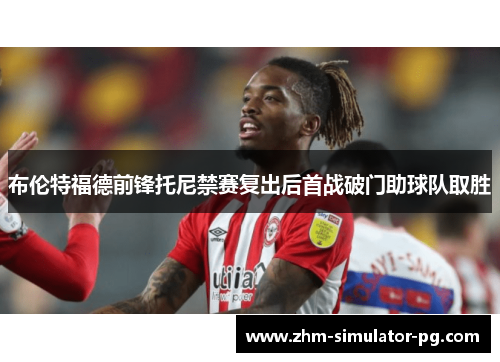 布伦特福德前锋托尼禁赛复出后首战破门助球队取胜 布伦特福德前锋托尼禁赛复出后首战破门助球队取胜