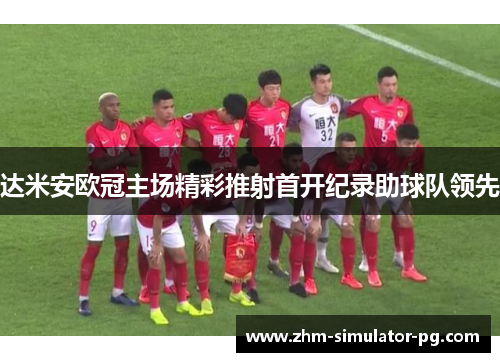 达米安欧冠主场精彩推射首开纪录助球队领先 达米安欧冠主场精彩推射首开纪录助球队领先