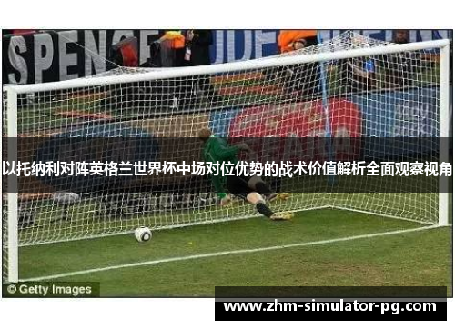 以托纳利对阵英格兰世界杯中场对位优势的战术价值解析全面观察视角 以托纳利对阵英格兰世界杯中场对位优势的战术价值解析全面观察视角