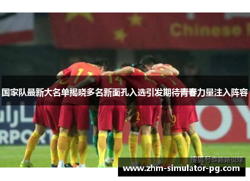 国家队最新大名单揭晓多名新面孔入选引发期待青春力量注入阵容