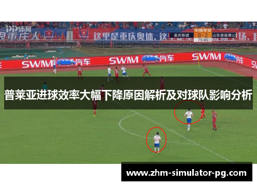 普莱亚进球效率大幅下降原因解析及对球队影响分析 普莱亚进球效率大幅下降原因解析及对球队影响分析