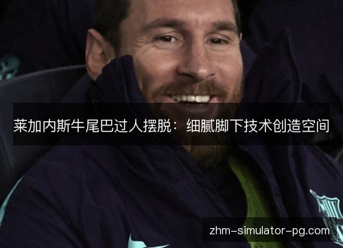 莱加内斯牛尾巴过人摆脱:细腻脚下技术创造空间 莱加内斯牛尾巴过人摆脱:细腻脚下技术创造空间