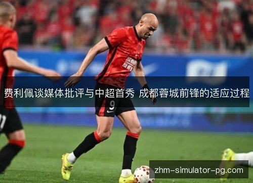 费利佩谈媒体批评与中超首秀 成都蓉城前锋的适应过程 费利佩谈媒体批评与中超首秀 成都蓉城前锋的适应过程
